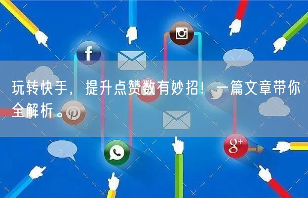 玩转快手，提升点赞数有妙招！一篇文章带你全解析。