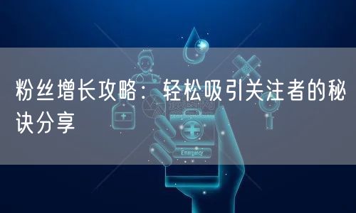 粉丝增长攻略：轻松吸引关注者的秘诀分享