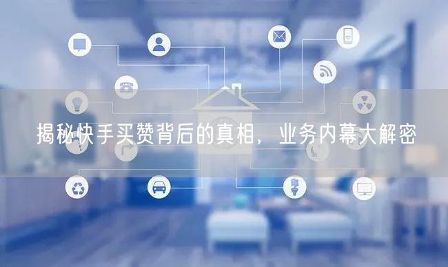 揭秘快手买赞背后的真相，业务内幕大解密