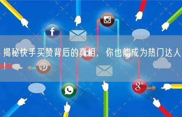 揭秘快手买赞背后的真相，你也能成为热门达人！