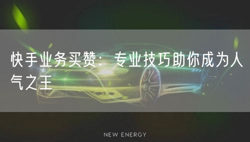 快手业务买赞：专业技巧助你成为人气之王