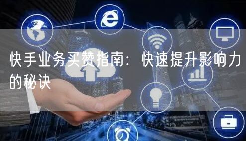 快手业务买赞指南：快速提升影响力的秘诀
