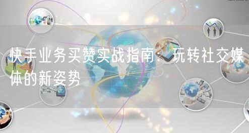 快手业务买赞实战指南：玩转社交媒体的新姿势
