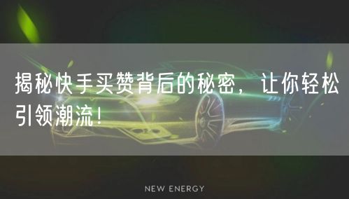 揭秘快手买赞背后的秘密，让你轻松引领潮流！