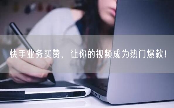 快手业务买赞，让你的视频成为热门爆款！