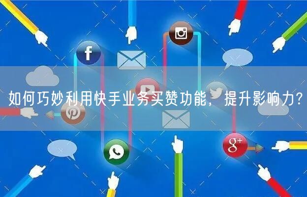 如何巧妙利用快手业务买赞功能，提升影响力？