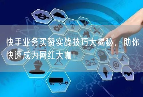 快手业务买赞实战技巧大揭秘，助你快速成为网红大咖！