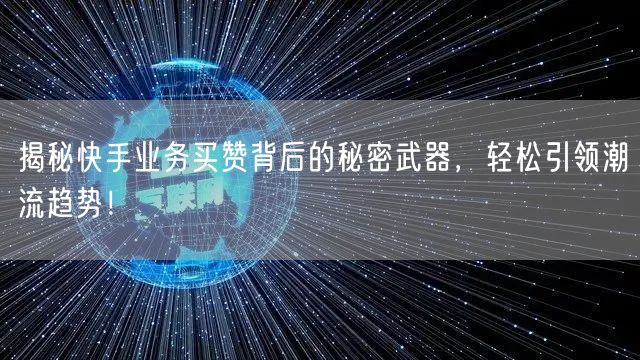 揭秘快手业务买赞背后的秘密武器，轻松引领潮流趋势！
