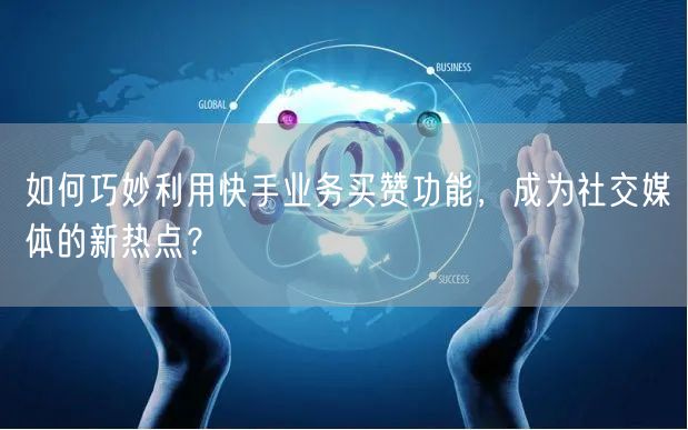 如何巧妙利用快手业务买赞功能，成为社交媒体的新热点？