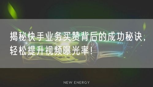 揭秘快手业务买赞背后的成功秘诀，轻松提升视频曝光率！