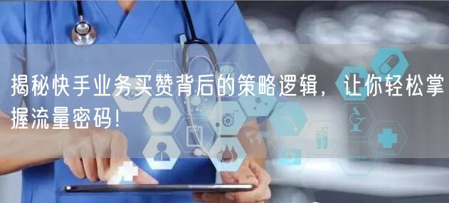 揭秘快手业务买赞背后的策略逻辑，让你轻松掌握流量密码！