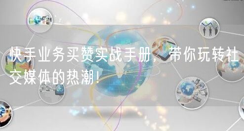 快手业务买赞实战手册，带你玩转社交媒体的热潮！