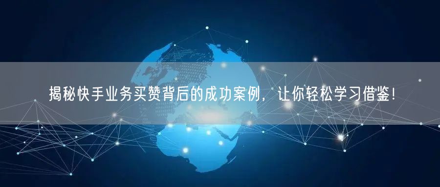 揭秘快手业务买赞背后的成功案例，让你轻松学习借鉴！