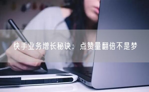 快手业务增长秘诀：点赞量翻倍不是梦