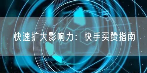 快速扩大影响力：快手买赞指南