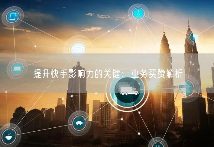 提升快手影响力的关键：业务买赞解析