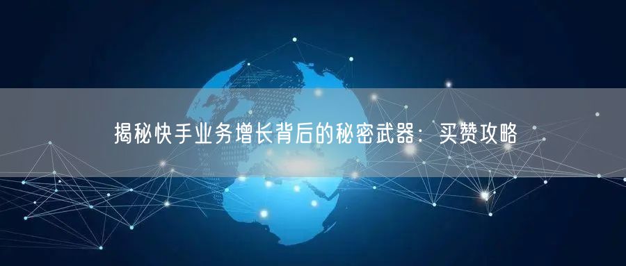 揭秘快手业务增长背后的秘密武器：买赞攻略