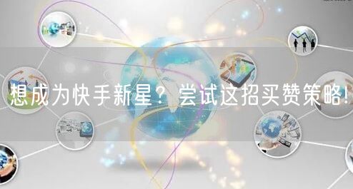 想成为快手新星？尝试这招买赞策略!