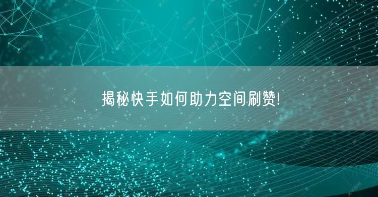 揭秘快手如何助力空间刷赞!