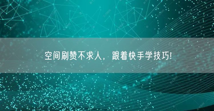 空间刷赞不求人，跟着快手学技巧!