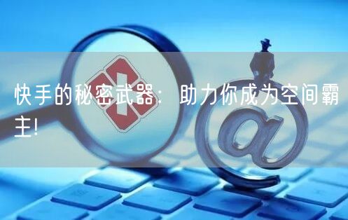 快手的秘密武器：助力你成为空间霸主!