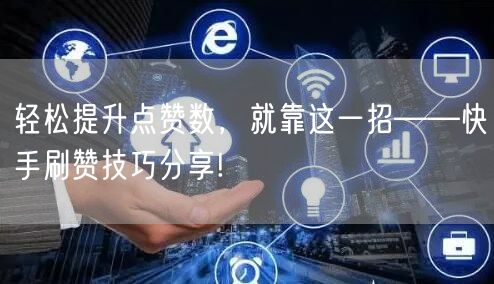 轻松提升点赞数，就靠这一招——快手刷赞技巧分享!