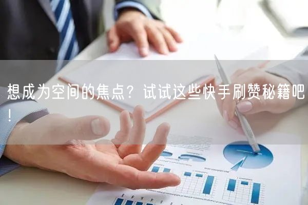 想成为空间的焦点？试试这些快手刷赞秘籍吧！