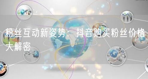 粉丝互动新姿势：抖音购买粉丝价格大解密