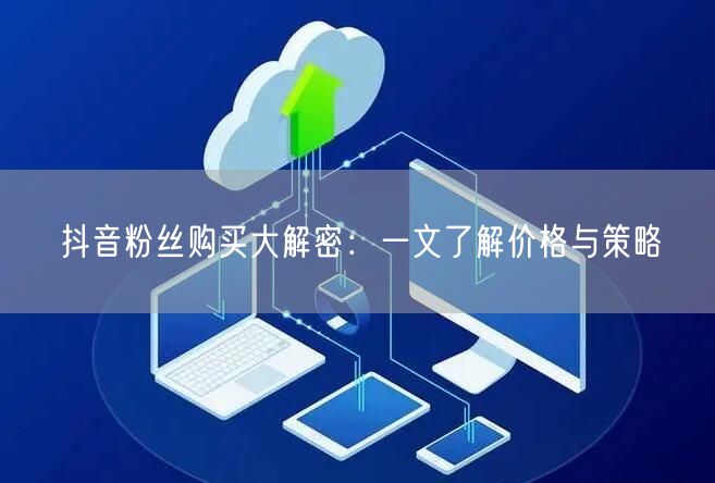 抖音粉丝购买大解密：一文了解价格与策略