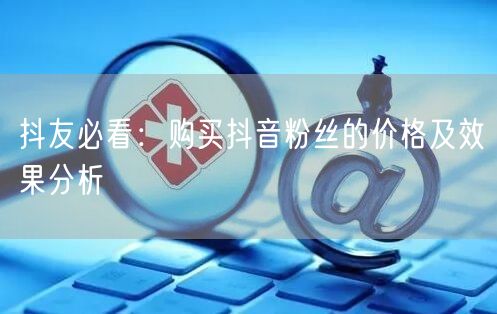 抖友必看：购买抖音粉丝的价格及效果分析