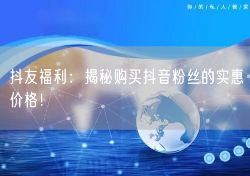 抖友福利：揭秘购买抖音粉丝的实惠价格！