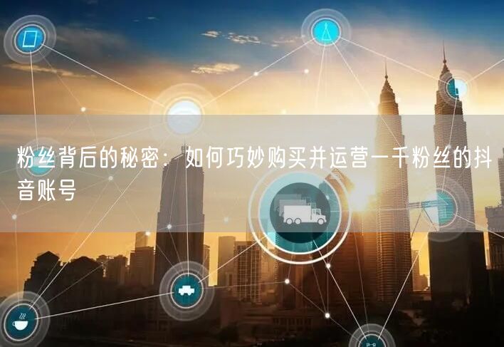 粉丝背后的秘密：如何巧妙购买并运营一千粉丝的抖音账号