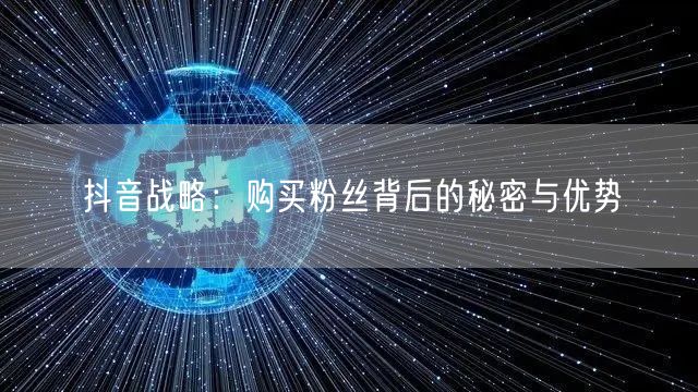 抖音战略：购买粉丝背后的秘密与优势