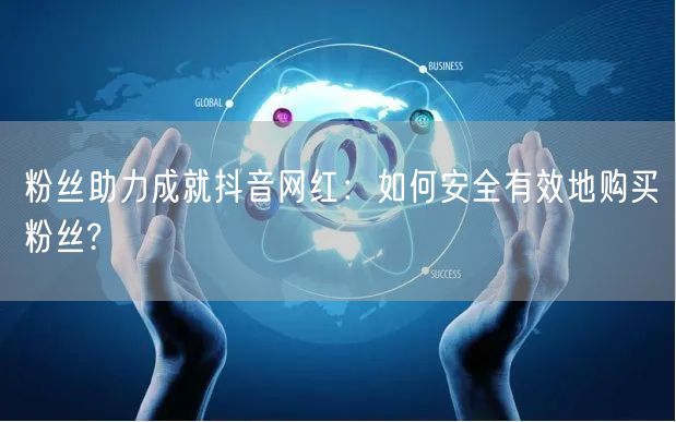 粉丝助力成就抖音网红：如何安全有效地购买粉丝?