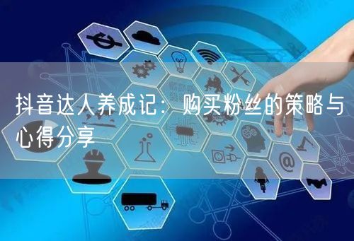 抖音达人养成记：购买粉丝的策略与心得分享