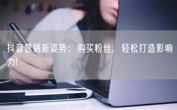 抖音营销新姿势：购买粉丝，轻松打造影响力!