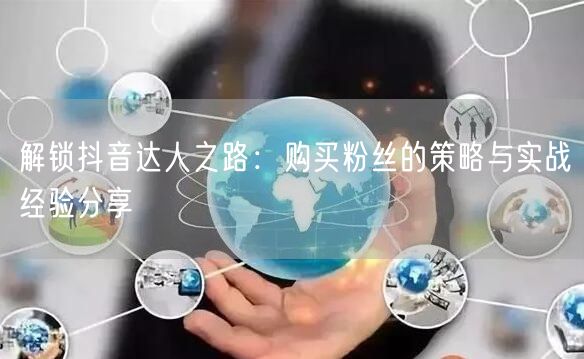 解锁抖音达人之路：购买粉丝的策略与实战经验分享