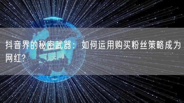 抖音界的秘密武器：如何运用购买粉丝策略成为网红?