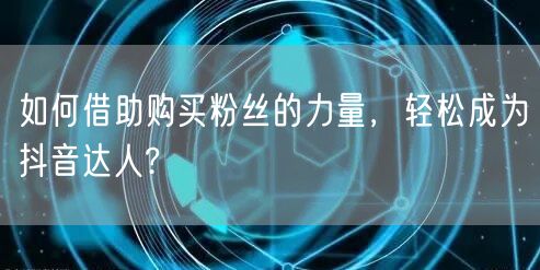 如何借助购买粉丝的力量，轻松成为抖音达人?