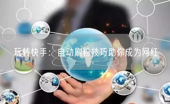 玩转快手：自动刷粉技巧助你成为网红