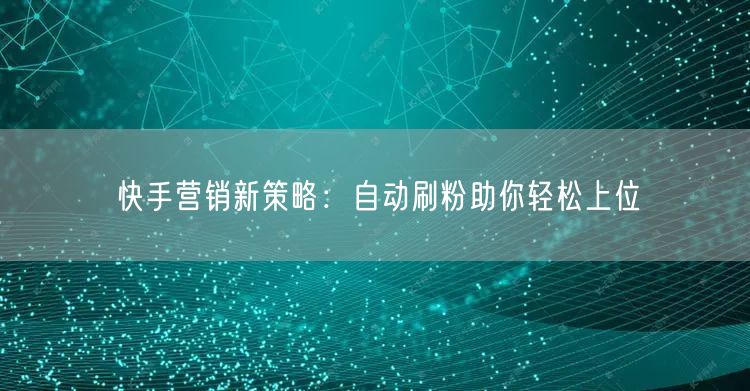 快手营销新策略：自动刷粉助你轻松上位