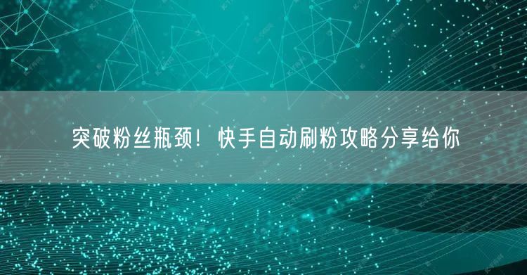 突破粉丝瓶颈！快手自动刷粉攻略分享给你