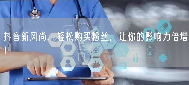 抖音新风尚：轻松购买粉丝，让你的影响力倍增！