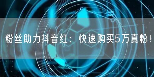 粉丝助力抖音红：快速购买5万真粉！