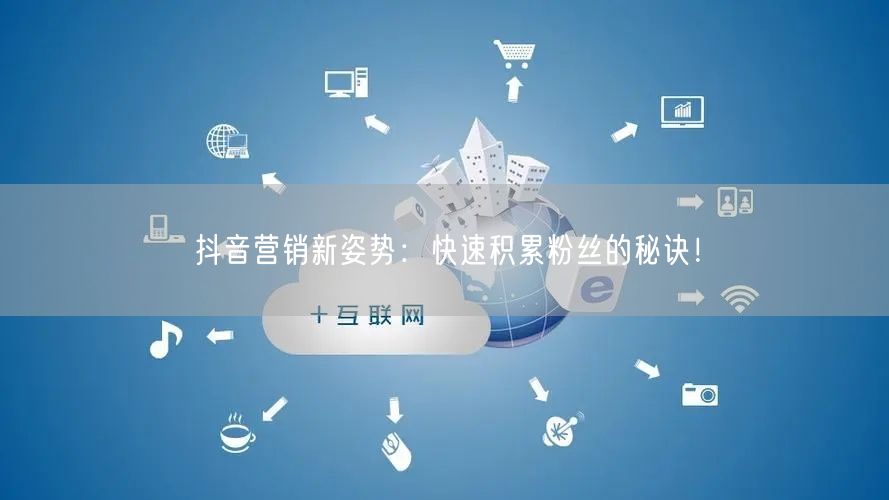 抖音营销新姿势：快速积累粉丝的秘诀！