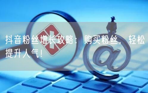 抖音粉丝增长攻略：购买粉丝，轻松提升人气！