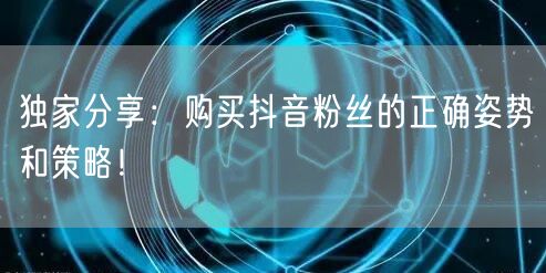 独家分享：购买抖音粉丝的正确姿势和策略！