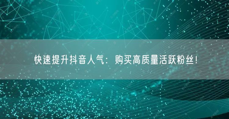 快速提升抖音人气：购买高质量活跃粉丝！
