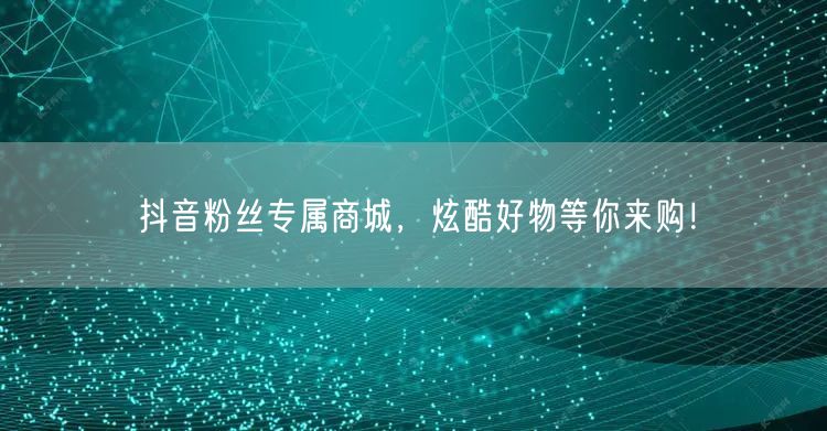 抖音粉丝专属商城，炫酷好物等你来购！