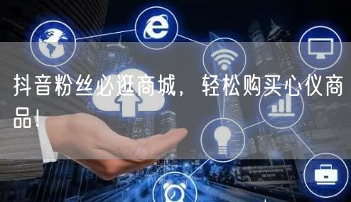 抖音粉丝必逛商城，轻松购买心仪商品！